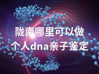 陇南哪里可以做个人dna亲子鉴定