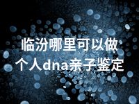 临汾哪里可以做个人dna亲子鉴定