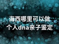 海西哪里可以做个人dna亲子鉴定