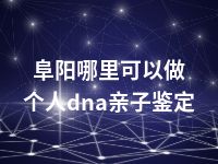 阜阳哪里可以做个人dna亲子鉴定