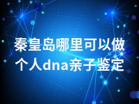 秦皇岛哪里可以做个人dna亲子鉴定