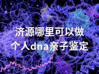 济源哪里可以做个人dna亲子鉴定