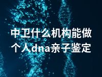 中卫什么机构能做个人dna亲子鉴定