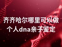 齐齐哈尔哪里可以做个人dna亲子鉴定