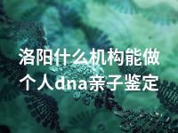 洛阳什么机构能做个人dna亲子鉴定