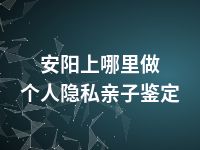 安阳上哪里做个人隐私亲子鉴定