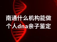 南通什么机构能做个人dna亲子鉴定