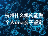 杭州什么机构能做个人dna亲子鉴定