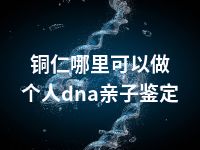 铜仁哪里可以做个人dna亲子鉴定