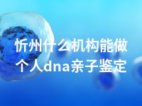 忻州什么机构能做个人dna亲子鉴定