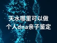 天水哪里可以做个人dna亲子鉴定