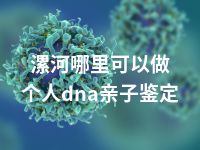 漯河哪里可以做个人dna亲子鉴定