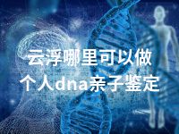 云浮哪里可以做个人dna亲子鉴定