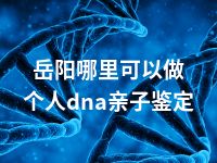 岳阳哪里可以做个人dna亲子鉴定