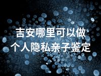 吉安哪里可以做个人隐私亲子鉴定