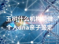 玉树什么机构能做个人dna亲子鉴定