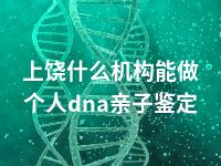 上饶什么机构能做个人dna亲子鉴定