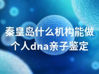 秦皇岛什么机构能做个人dna亲子鉴定