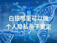 白银哪里可以做个人隐私亲子鉴定