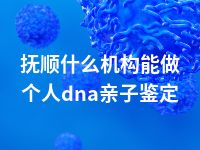 抚顺什么机构能做个人dna亲子鉴定