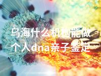 乌海什么机构能做个人dna亲子鉴定