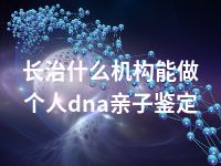 长治什么机构能做个人dna亲子鉴定