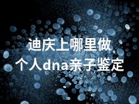 迪庆上哪里做个人dna亲子鉴定