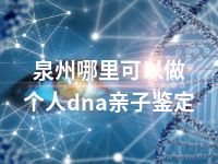 泉州哪里可以做个人dna亲子鉴定