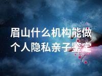 眉山什么机构能做个人隐私亲子鉴定