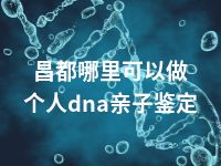 昌都哪里可以做个人dna亲子鉴定