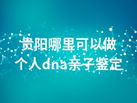 贵阳哪里可以做个人dna亲子鉴定