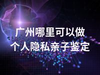 广州哪里可以做个人隐私亲子鉴定