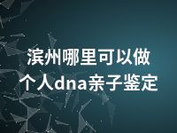 滨州哪里可以做个人dna亲子鉴定