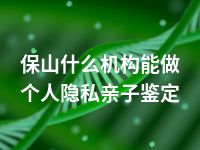 保山什么机构能做个人隐私亲子鉴定