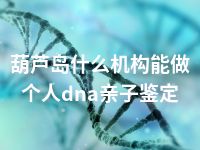 葫芦岛什么机构能做个人dna亲子鉴定