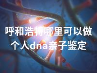 呼和浩特哪里可以做个人dna亲子鉴定