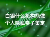 白银什么机构能做个人隐私亲子鉴定