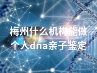 梅州什么机构能做个人dna亲子鉴定