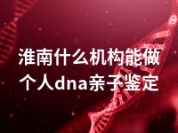 淮南什么机构能做个人dna亲子鉴定