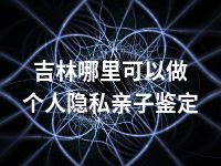 吉林哪里可以做个人隐私亲子鉴定