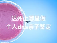 达州上哪里做个人dna亲子鉴定