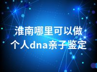 淮南哪里可以做个人dna亲子鉴定