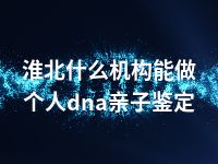 淮北什么机构能做个人dna亲子鉴定