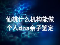 仙桃什么机构能做个人dna亲子鉴定