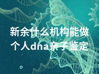 新余什么机构能做个人dna亲子鉴定