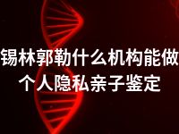 锡林郭勒什么机构能做个人隐私亲子鉴定