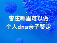 枣庄哪里可以做个人dna亲子鉴定