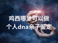 鸡西哪里可以做个人dna亲子鉴定