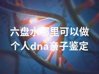 六盘水哪里可以做个人dna亲子鉴定