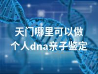 天门哪里可以做个人dna亲子鉴定